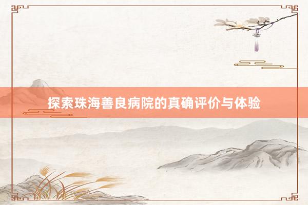 探索珠海善良病院的真确评价与体验