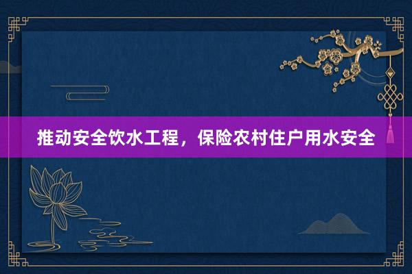推动安全饮水工程，保险农村住户用水安全