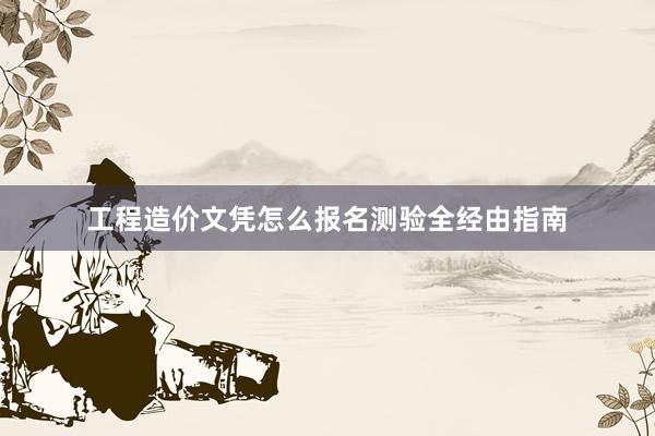 工程造价文凭怎么报名测验全经由指南