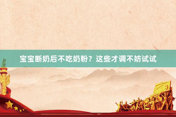 宝宝断奶后不吃奶粉？这些才调不妨试试