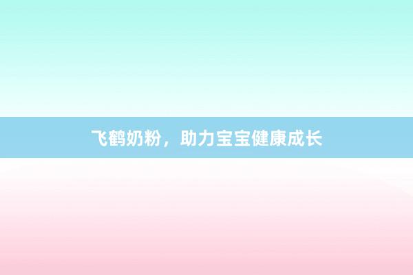飞鹤奶粉，助力宝宝健康成长
