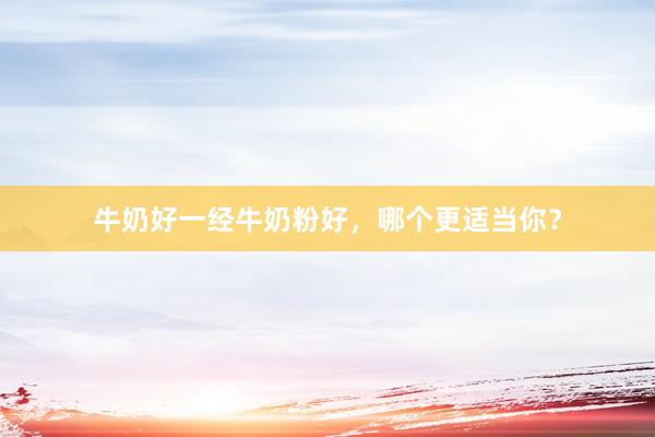 牛奶好一经牛奶粉好，哪个更适当你？