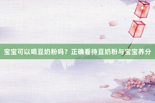 宝宝可以喝豆奶粉吗？正确看待豆奶粉与宝宝养分
