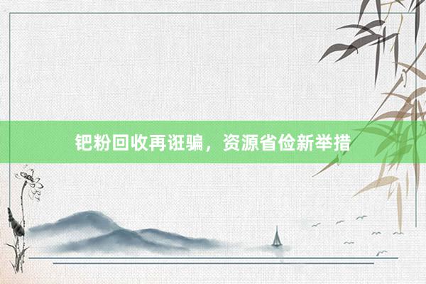 钯粉回收再诳骗，资源省俭新举措